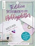 Textilien gestalten mit dem Hobbyplotter – Applikationen für T-Shirts, Kissen, Taschen und mehr: Über 50 Plotterdateien für Projekte auf Stoff