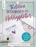 Textilien gestalten mit dem Hobbyplotter – Applikationen für T-Shirts, Kissen, Taschen und mehr: Über 50 Plotterdateien für Projekte auf Stoff